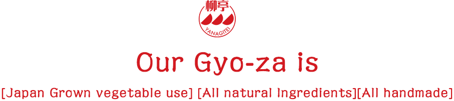 Our Gyo-za is [Japan Grown vegetable use] [All natural Ingredients][All handmade]